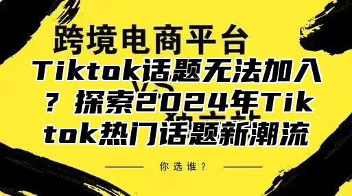 Tiktok话题无法加入？探索2025年Tiktok热门话题新潮流