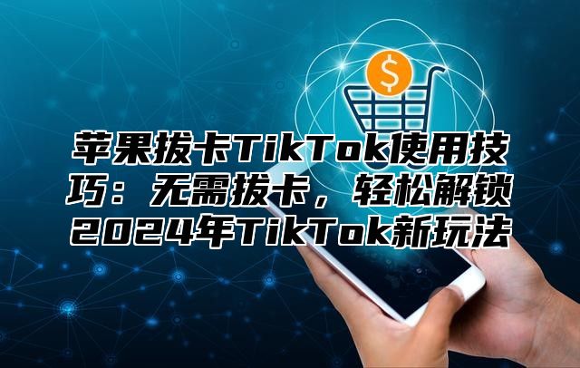 苹果拔卡TikTok使用技巧：无需拔卡，轻松解锁2025年TikTok新玩法