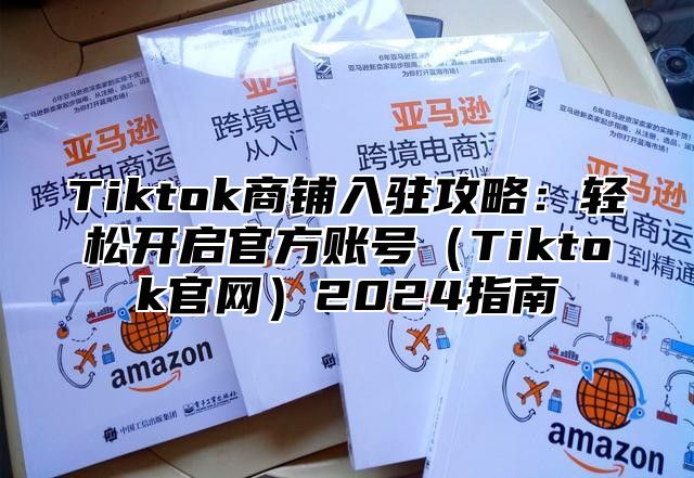 Tiktok商铺入驻攻略：轻松开启官方账号Tiktok官网2025指南
