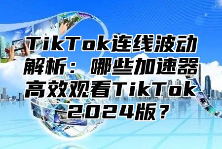 TikTok连线波动解析：哪些加速器高效观看TikTok 2025版？
