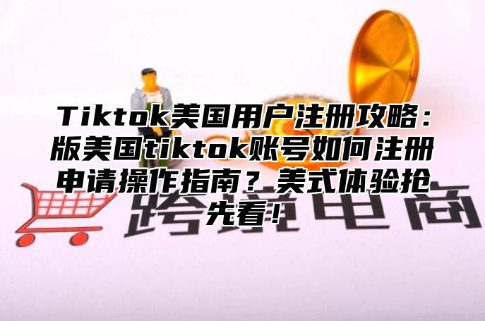 Tiktok美国用户注册攻略：版美国tiktok账号如何注册申请操作指南？美式体验抢先看！