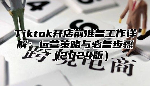 Tiktok开店前准备工作详解：运营策略与必备步骤2025版