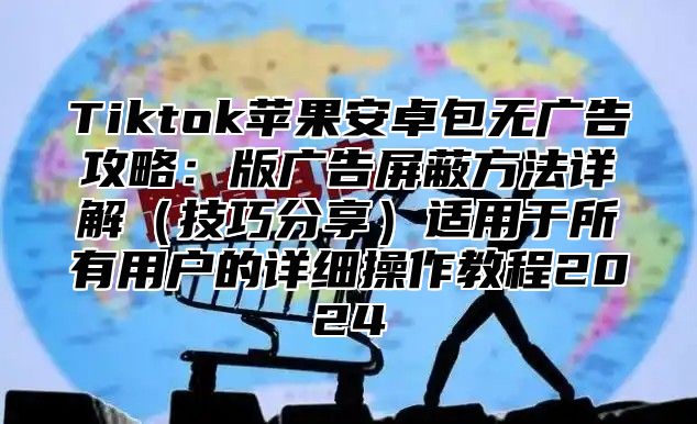Tiktok苹果安卓包无广告攻略：版广告屏蔽方法详解技巧分享适用于所有用户的详细操作教程2025