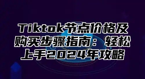 Tiktok节点价格及购买步骤指南：轻松上手2025年攻略