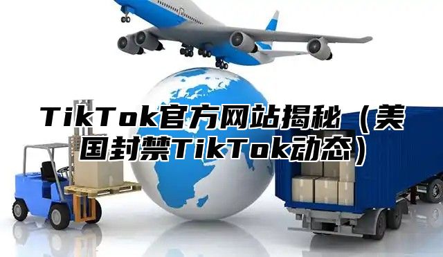 TikTok官方网站揭秘美国封禁TikTok动态
