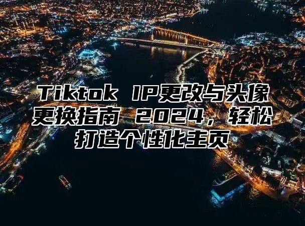 Tiktok IP更改与头像更换指南 2025，轻松打造个性化主页
