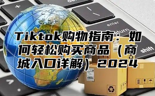 Tiktok购物指南：如何轻松购买商品商城入口详解2025