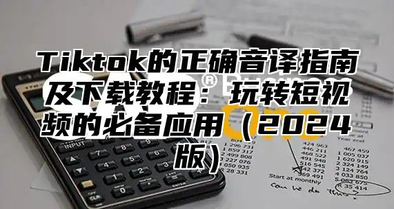 Tiktok的正确音译指南及下载教程：玩转短视频的必备应用2025版