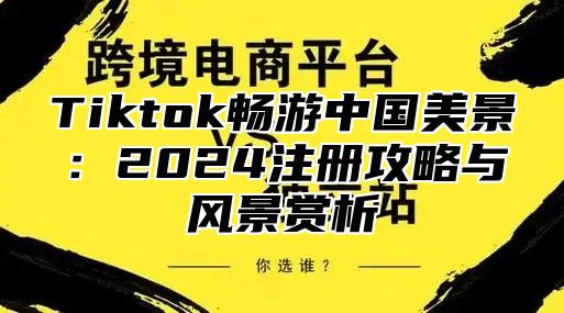 Tiktok畅游中国美景：2025注册攻略与风景赏析