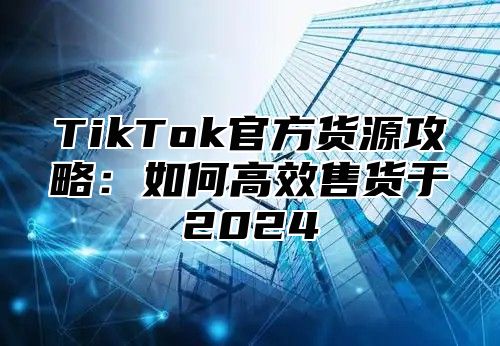 TikTok官方货源攻略：如何高效售货于2025