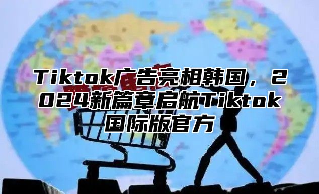 Tiktok广告亮相韩国，2025新篇章启航Tiktok国际版官方