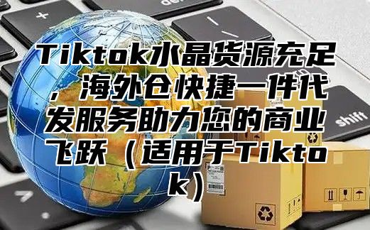 Tiktok水晶货源充足，海外仓快捷一件代发服务助力您的商业飞跃适用于Tiktok