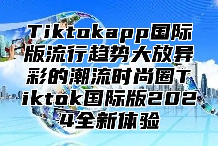 Tiktokapp国际版流行趋势大放异彩的潮流时尚圈Tiktok国际版2025全新体验