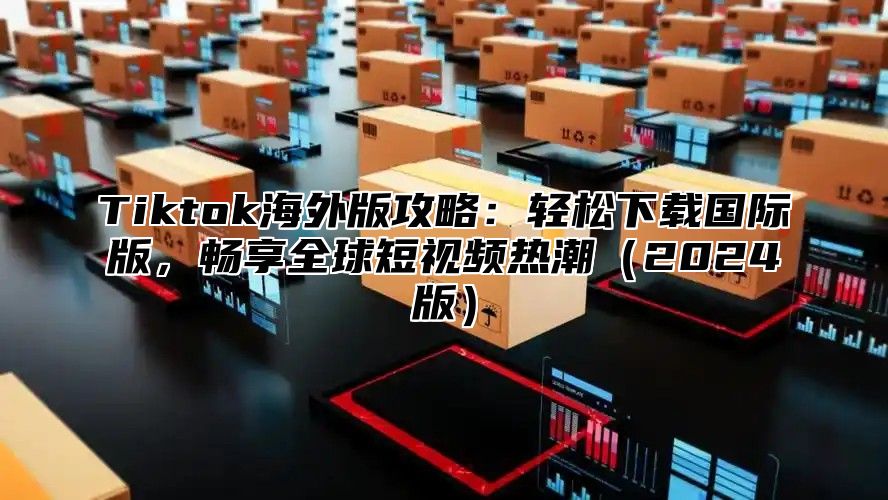 Tiktok海外版攻略：轻松下载国际版，畅享全球短视频热潮2025版