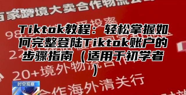 Tiktok教程：轻松掌握如何完整登陆Tiktok账户的步骤指南适用于初学者