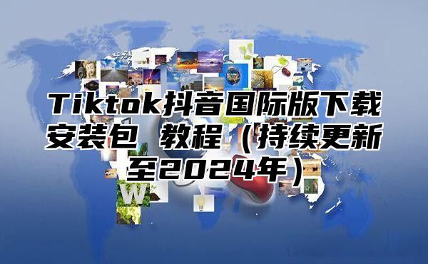 Tiktok抖音国际版下载安装包 教程持续更新至2025年