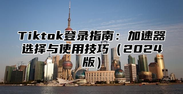 Tiktok登录指南：加速器选择与使用技巧2025版