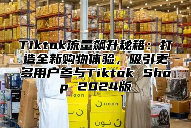 Tiktok流量飙升秘籍：打造全新购物体验，吸引更多用户参与Tiktok Shop 2025版