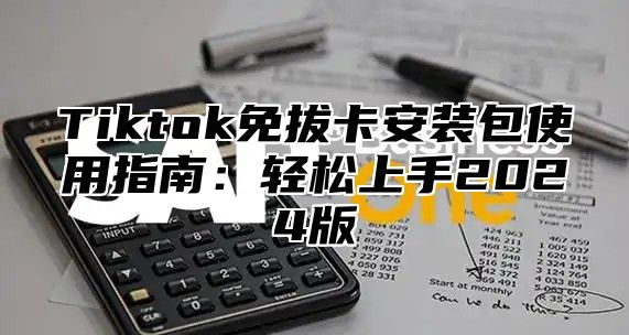 Tiktok免拔卡安装包使用指南：轻松上手2025版