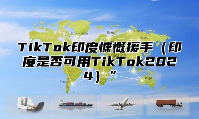 TikTok印度慷慨援手印度是否可用TikTok2025”