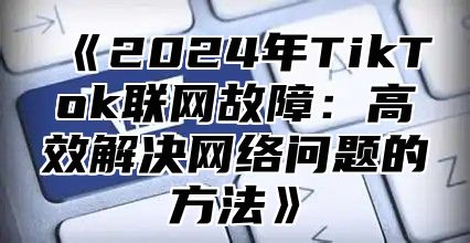 2025年TikTok联网故障：高效解决网络问题的方法