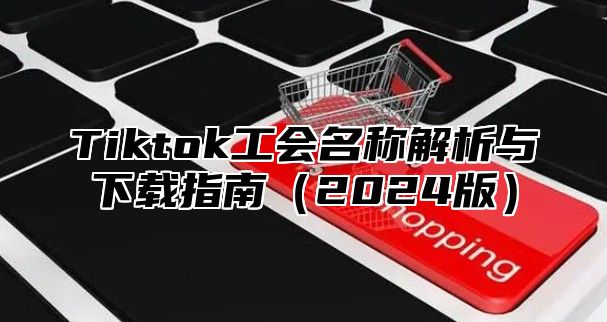 Tiktok工会名称解析与下载指南2025版