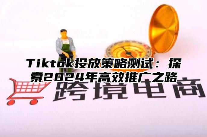 Tiktok投放策略测试：探索2025年高效推广之路