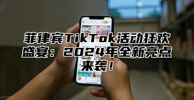 菲律宾TikTok活动狂欢盛宴：2025年全新亮点来袭！