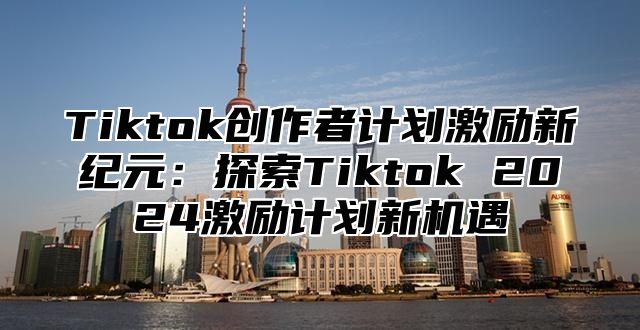 Tiktok创作者计划激励新纪元：探索Tiktok 2025激励计划新机遇