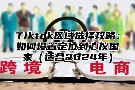 Tiktok区域选择攻略：如何设置定位到心仪国家适合2025年