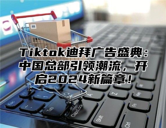 Tiktok迪拜广告盛典：中国总部引领潮流，开启2025新篇章！