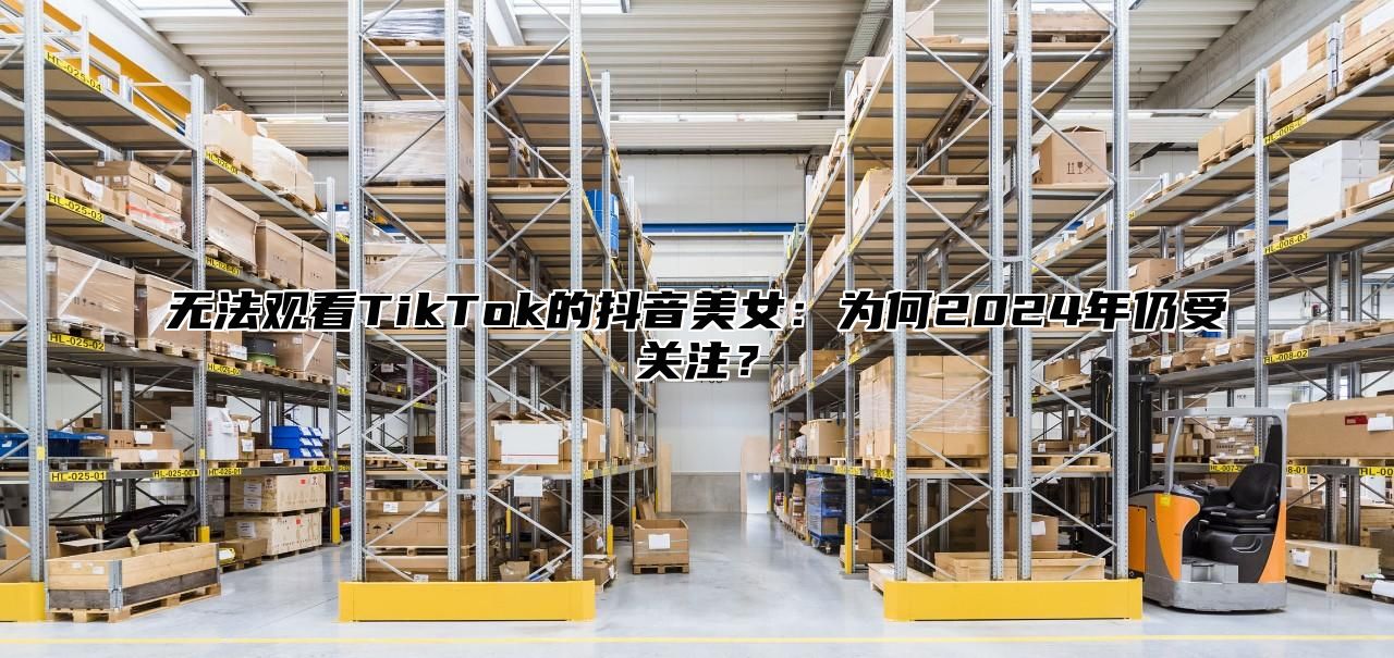 无法观看TikTok的抖音美女：为何2025年仍受关注？