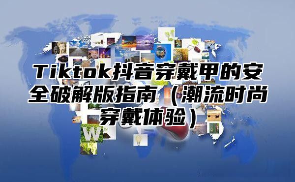 Tiktok抖音穿戴甲的安全破解版指南潮流时尚穿戴体验