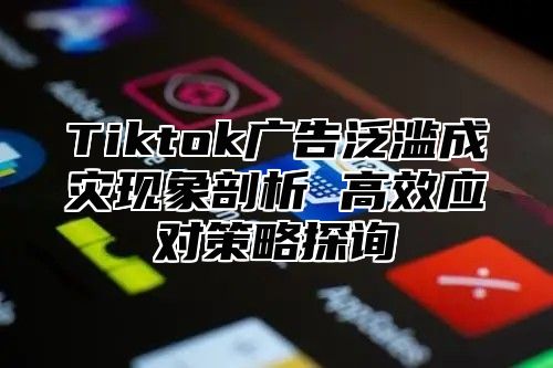 Tiktok广告泛滥成灾现象剖析 高效应对策略探询