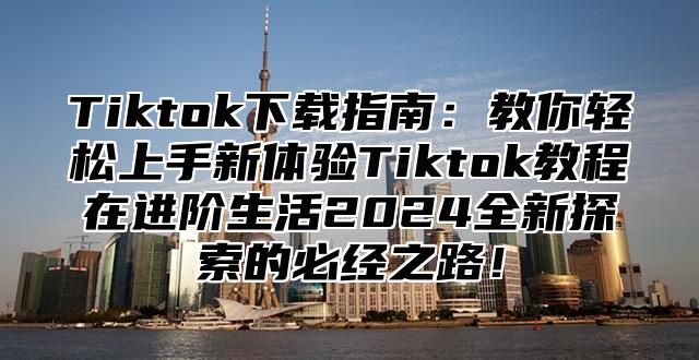 Tiktok下载指南：教你轻松上手新体验Tiktok教程在进阶生活2025全新探索的必经之路！