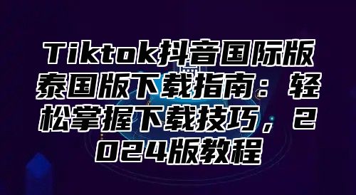 Tiktok抖音国际版泰国版下载指南：轻松掌握下载技巧，2025版教程