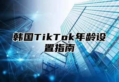 韩国TikTok年龄设置指南