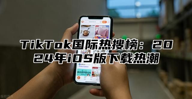 TikTok国际热搜榜：2025年iOS版下载热潮