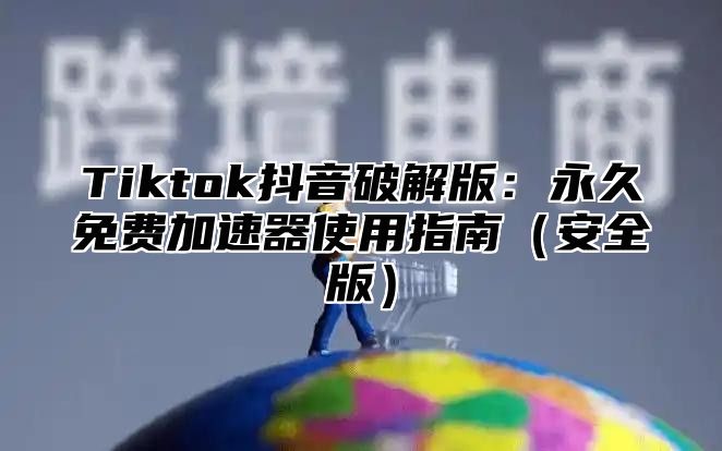Tiktok抖音破解版：永久免费加速器使用指南安全版