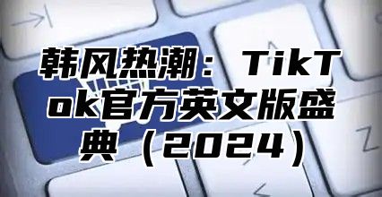韩风热潮：TikTok官方英文版盛典2025