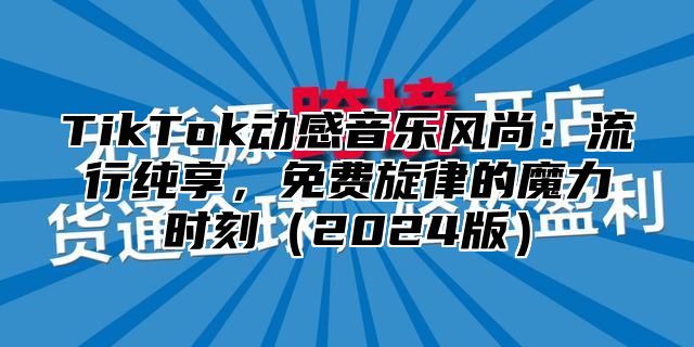 TikTok动感音乐风尚：流行纯享，免费旋律的魔力时刻2025版