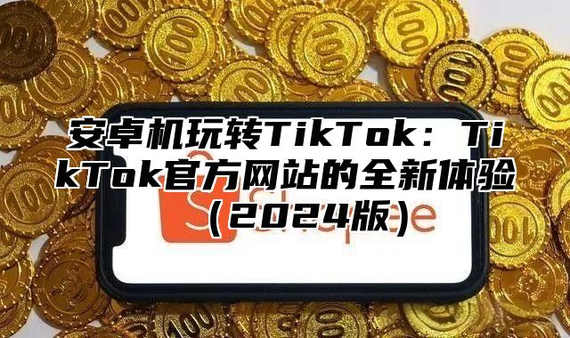 安卓机玩转TikTok：TikTok官方网站的全新体验2025版