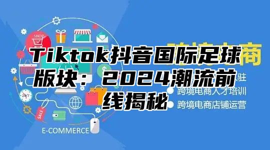 Tiktok抖音国际足球版块：2025潮流前线揭秘