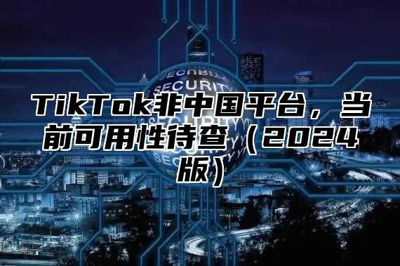 TikTok非中国平台，当前可用性待查2025版