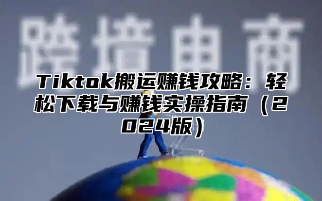 Tiktok搬运赚钱攻略：轻松下载与赚钱实操指南2025版