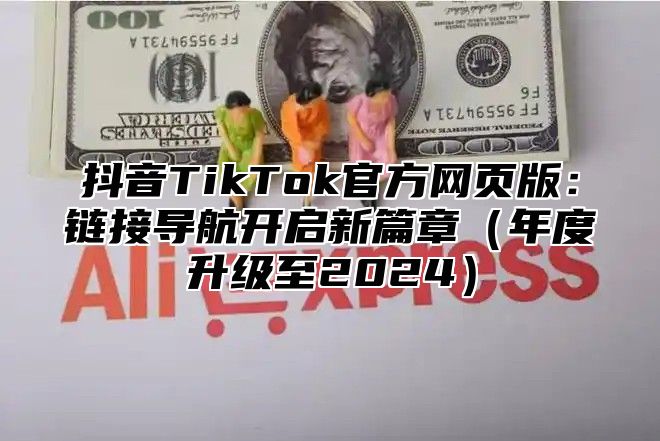 抖音TikTok官方网页版：链接导航开启新篇章年度升级至2025