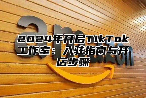 2025年开启TikTok工作室：入驻指南与开店步骤