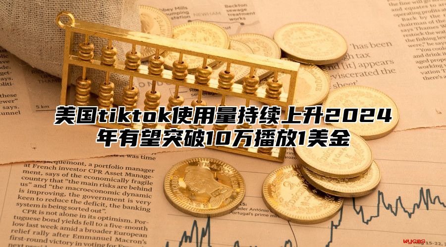 美国tiktok使用量持续上升2025年有望突破10万播放1美金