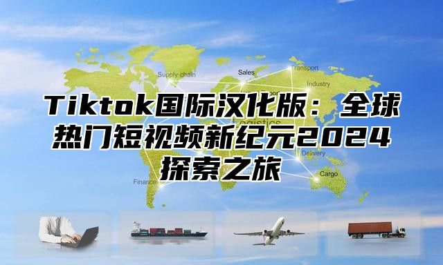Tiktok国际汉化版：全球热门短视频新纪元2025探索之旅