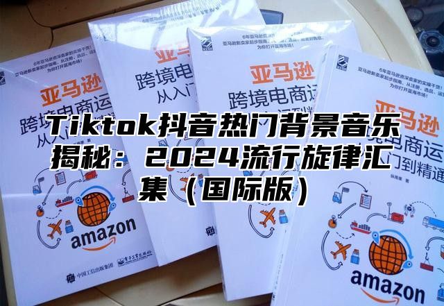 Tiktok抖音热门背景音乐揭秘：2025流行旋律汇集国际版